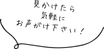 見かけたら気軽にお声がけください！